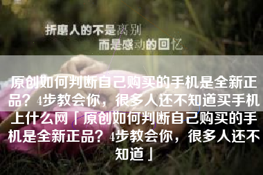 原创如何判断自己购买的手机是全新正品？4步教会你，很多人还不知道买手机上什么网「原创如何判断自己购买的手机是全新正品？4步教会你，很多人还不知道」