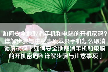 如何安全地取消手机和电脑的开机密码？详解步骤与注意事项苹果手机怎么取消锁屏密码「如何安全地取消手机和电脑的开机密码？详解步骤与注意事项」