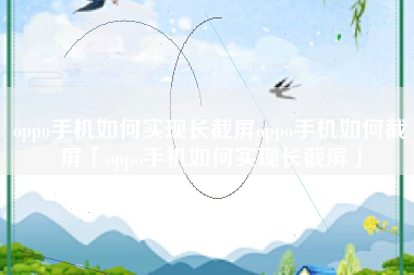 oppo手机如何实现长截屏oppo手机如何截屏「oppo手机如何实现长截屏」