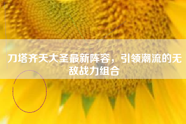 刀塔齐天大圣最新阵容，引领潮流的无敌战力组合