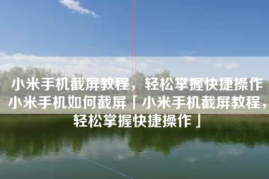 小米手机截屏教程，轻松掌握快捷操作小米手机如何截屏「小米手机截屏教程，轻松掌握快捷操作」