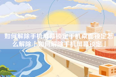 如何解除手机屏幕锁定手机桌面锁定怎么解除「如何解除手机屏幕锁定」
