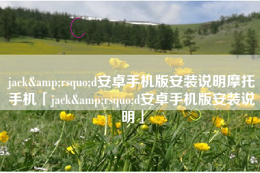 jack&rsquo;d安卓手机版安装说明摩托手机「jack&rsquo;d安卓手机版安装说明」