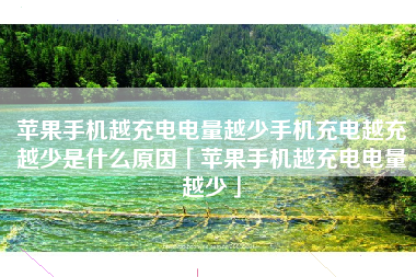 苹果手机越充电电量越少手机充电越充越少是什么原因「苹果手机越充电电量越少」