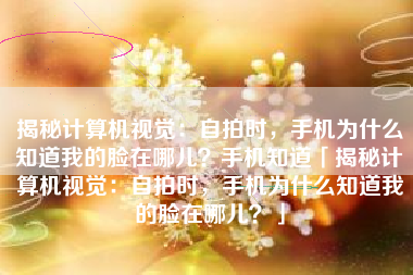 揭秘计算机视觉：自拍时，手机为什么知道我的脸在哪儿？手机知道「揭秘计算机视觉：自拍时，手机为什么知道我的脸在哪儿？」
