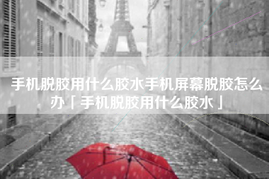 手机脱胶用什么胶水手机屏幕脱胶怎么办「手机脱胶用什么胶水」