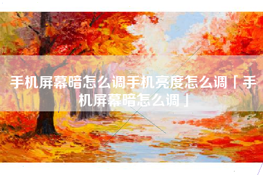 手机屏幕暗怎么调手机亮度怎么调「手机屏幕暗怎么调」
