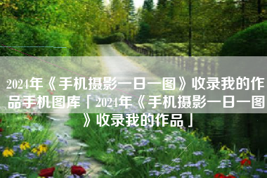 2024年《手机摄影一日一图》收录我的作品手机图库「2024年《手机摄影一日一图》收录我的作品」 2024年《手机摄影一日一图》收录我的作品手机图库「2024年《手机摄影一日一图》收录我的作品」