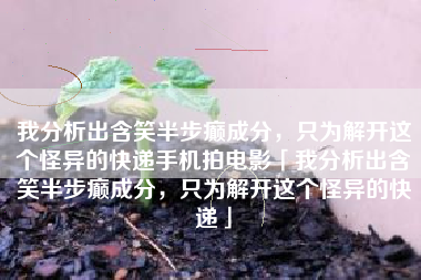 我分析出含笑半步癫成分，只为解开这个怪异的快递手机拍电影「我分析出含笑半步癫成分，只为解开这个怪异的快递」