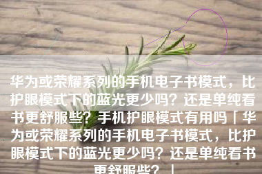 华为或荣耀系列的手机电子书模式，比护眼模式下的蓝光更少吗？还是单纯看书更舒服些？手机护眼模式有用吗「华为或荣耀系列的手机电子书模式，比护眼模式下的蓝光更少吗？还是单纯看书更舒服些？」