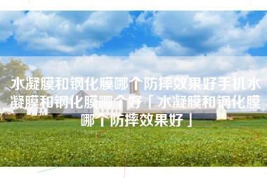 水凝膜和钢化膜哪个防摔效果好手机水凝膜和钢化膜哪个好「水凝膜和钢化膜哪个防摔效果好」