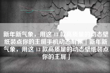 新年新气象，用这 13 款高质量的动态壁纸装点你的主屏手机动态屏保「新年新气象，用这 13 款高质量的动态壁纸装点你的主屏」