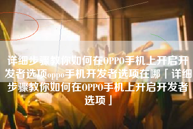 详细步骤教你如何在OPPO手机上开启开发者选项oppo手机开发者选项在哪「详细步骤教你如何在OPPO手机上开启开发者选项」