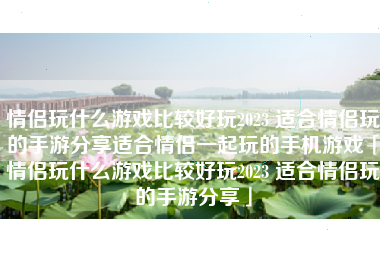 情侣玩什么游戏比较好玩2023 适合情侣玩的手游分享适合情侣一起玩的手机游戏「情侣玩什么游戏比较好玩2023 适合情侣玩的手游分享」