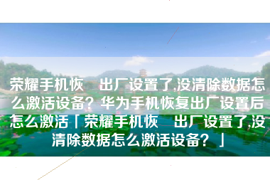 荣耀手机恢復出厂设置了,没清除数据怎么激活设备？华为手机恢复出厂设置后怎么激活「荣耀手机恢復出厂设置了,没清除数据怎么激活设备？」