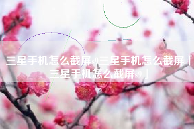 三星手机怎么截屏s9三星手机怎么截屏「三星手机怎么截屏s9」