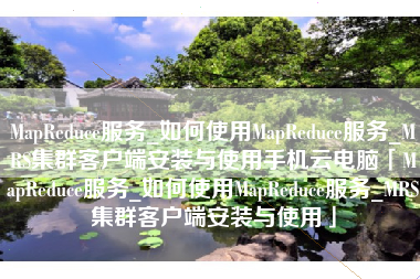 MapReduce服务_如何使用MapReduce服务_MRS集群客户端安装与使用手机云电脑「MapReduce服务_如何使用MapReduce服务_MRS集群客户端安装与使用」