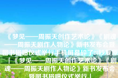 《梦见——周振天创作艺术论》《剧魂——周振天剧作人物论》新书发布会暨图书捐赠仪式举行手机屏幕碎了20秒复原「《梦见——周振天创作艺术论》《剧魂——周振天剧作人物论》新书发布会暨图书捐赠仪式举行」