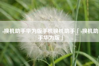 s换机助手华为版手机换机助手「s换机助手华为版」