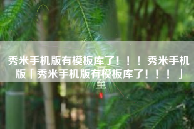 秀米手机版有模板库了！！！秀米手机版「秀米手机版有模板库了！！！」