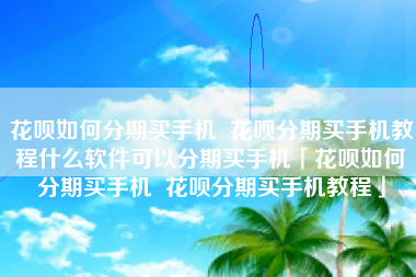花呗如何分期买手机  花呗分期买手机教程什么软件可以分期买手机「花呗如何分期买手机  花呗分期买手机教程」