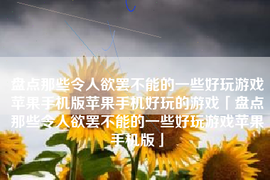 盘点那些令人欲罢不能的一些好玩游戏苹果手机版苹果手机好玩的游戏「盘点那些令人欲罢不能的一些好玩游戏苹果手机版」