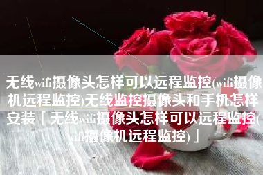 无线wifi摄像头怎样可以远程监控(wifi摄像机远程监控)无线监控摄像头和手机怎样安装「无线wifi摄像头怎样可以远程监控(wifi摄像机远程监控)」
