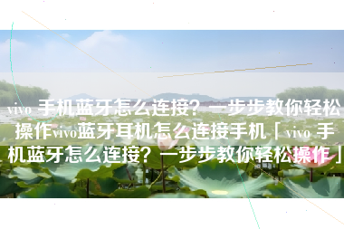 vivo 手机蓝牙怎么连接？一步步教你轻松操作vivo蓝牙耳机怎么连接手机「vivo 手机蓝牙怎么连接？一步步教你轻松操作」