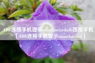 ADB连接手机提示unauthorizedadb连接手机「ADB连接手机提示unauthorized」