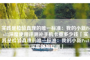 实践是检验真理的唯一标准：我的小新Pro13深度使用评测补手机卡要多少钱「实践是检验真理的唯一标准：我的小新Pro13深度使用评测」