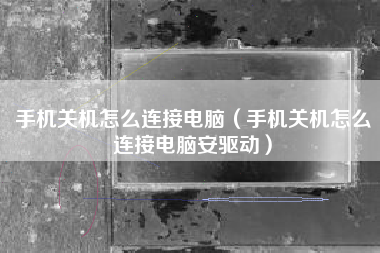手机关机怎么连接电脑（手机关机怎么连接电脑安驱动）