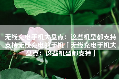 无线充电手机大盘点：这些机型都支持支持无线充电的手机「无线充电手机大盘点：这些机型都支持」