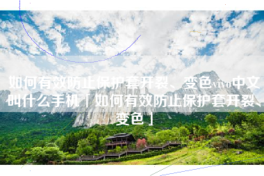 如何有效防止保护套开裂、变色vivo中文叫什么手机「如何有效防止保护套开裂、变色」
