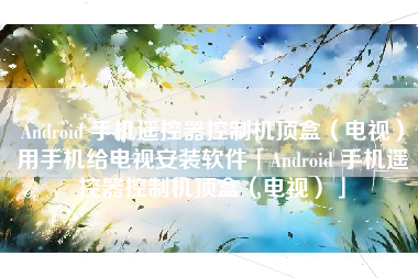 Android 手机遥控器控制机顶盒（电视）用手机给电视安装软件「Android 手机遥控器控制机顶盒（电视）」