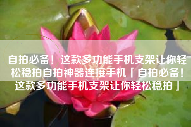 自拍必备！这款多功能手机支架让你轻松稳拍自拍神器连接手机「自拍必备！这款多功能手机支架让你轻松稳拍」