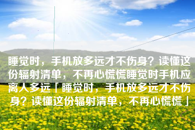 睡觉时，手机放多远才不伤身？读懂这份辐射清单，不再心慌慌睡觉时手机应离人多远「睡觉时，手机放多远才不伤身？读懂这份辐射清单，不再心慌慌」
