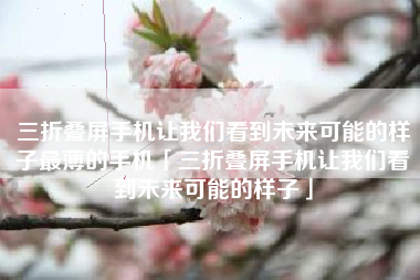 三折叠屏手机让我们看到未来可能的样子最薄的手机「三折叠屏手机让我们看到未来可能的样子」