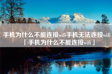 手机为什么不能连接wifi手机无法连接wifi「手机为什么不能连接wifi」