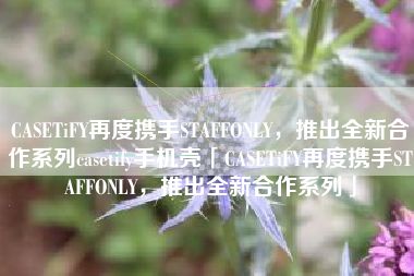 CASETiFY再度携手STAFFONLY，推出全新合作系列casetify手机壳「CASETiFY再度携手STAFFONLY，推出全新合作系列」