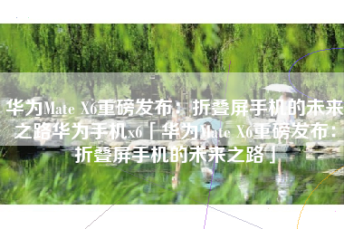 华为Mate X6重磅发布：折叠屏手机的未来之路华为手机x6「华为Mate X6重磅发布：折叠屏手机的未来之路」