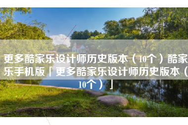 更多酷家乐设计师历史版本（10个）酷家乐手机版「更多酷家乐设计师历史版本（10个）」