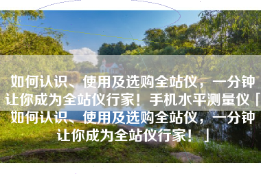 如何认识、使用及选购全站仪，一分钟让你成为全站仪行家！手机水平测量仪「如何认识、使用及选购全站仪，一分钟让你成为全站仪行家！」