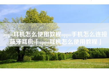 oppo耳机怎么使用教程oppo手机怎么连接蓝牙耳机「oppo耳机怎么使用教程」