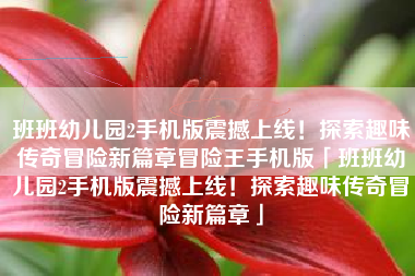 班班幼儿园2手机版震撼上线！探索趣味传奇冒险新篇章冒险王手机版「班班幼儿园2手机版震撼上线！探索趣味传奇冒险新篇章」