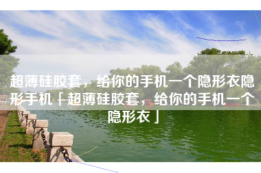 超薄硅胶套，给你的手机一个隐形衣隐形手机「超薄硅胶套，给你的手机一个隐形衣」