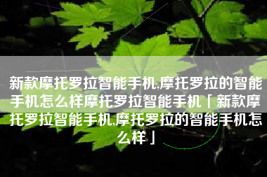 新款摩托罗拉智能手机,摩托罗拉的智能手机怎么样摩托罗拉智能手机「新款摩托罗拉智能手机,摩托罗拉的智能手机怎么样」