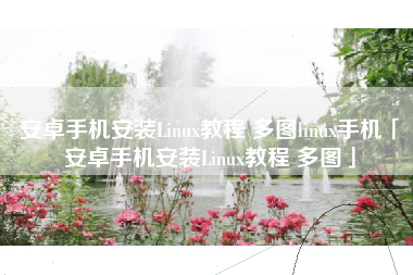安卓手机安装Linux教程 多图linux手机「安卓手机安装Linux教程 多图」