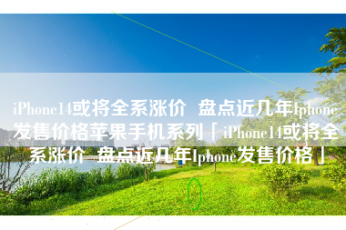 iPhone14或将全系涨价  盘点近几年Iphone发售价格苹果手机系列「iPhone14或将全系涨价  盘点近几年Iphone发售价格」