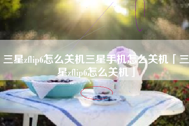 三星zflip6怎么关机三星手机怎么关机「三星zflip6怎么关机」