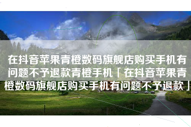 在抖音苹果青橙数码旗舰店购买手机有问题不予退款青橙手机「在抖音苹果青橙数码旗舰店购买手机有问题不予退款」
